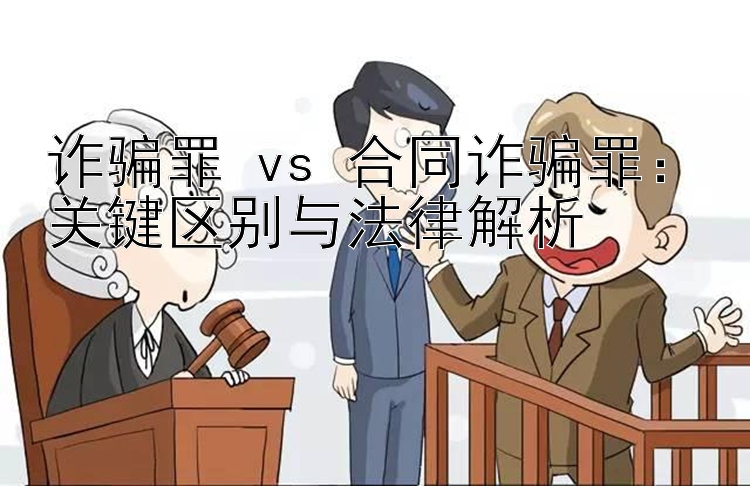 诈骗罪 vs 合同诈骗罪：关键区别与法律解析