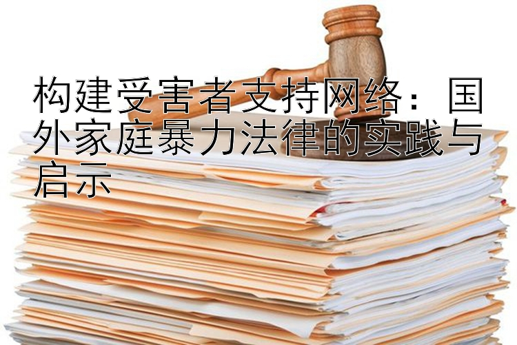 构建受害者支持网络：国外家庭暴力法律的实践与启示