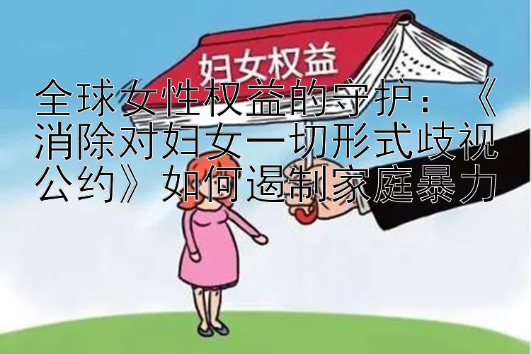 全球女性权益的守护：《消除对妇女一切形式歧视公约》如何遏制家庭暴力