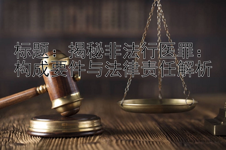 标题：揭秘非法行医罪：构成要件与法律责任解析