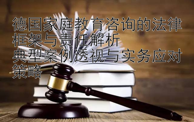 德国家庭教育咨询的法律框架与责任解析  
典型案例透视与实务应对策略