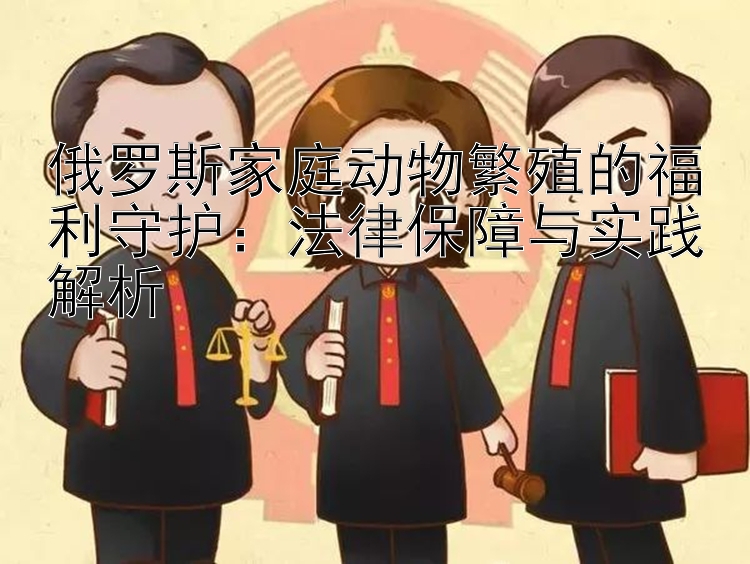 俄罗斯家庭动物繁殖的福利守护：法律保障与实践解析