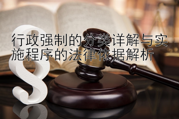 行政强制的分类详解与实施程序的法律依据解析