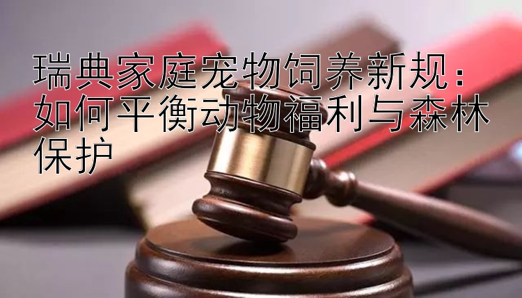 瑞典家庭宠物饲养新规：如何平衡动物福利与森林保护