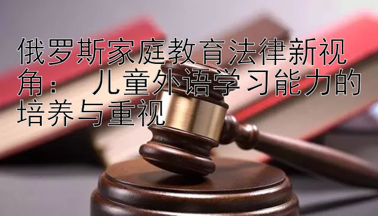 俄罗斯家庭教育法律新视角： 儿童外语学习能力的培养与重视