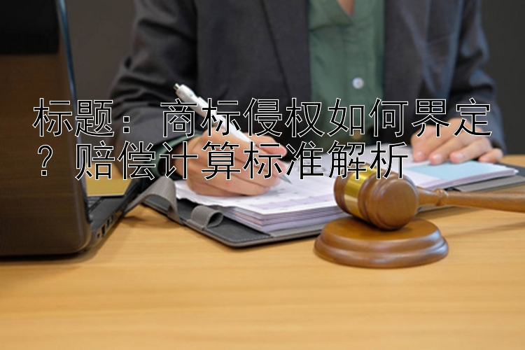 标题：商标侵权如何界定？赔偿计算标准解析