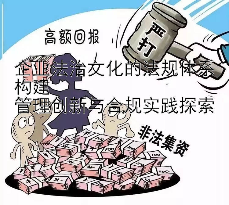 企业法治文化的法规体系构建  
管理创新与合规实践探索