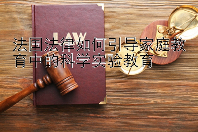 法国法律如何引导家庭教育中的科学实验教育