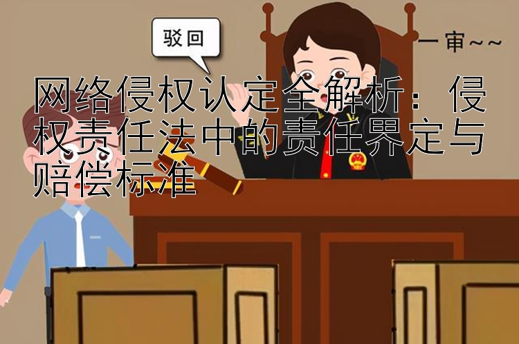 网络侵权认定全解析：侵权责任法中的责任界定与赔偿标准