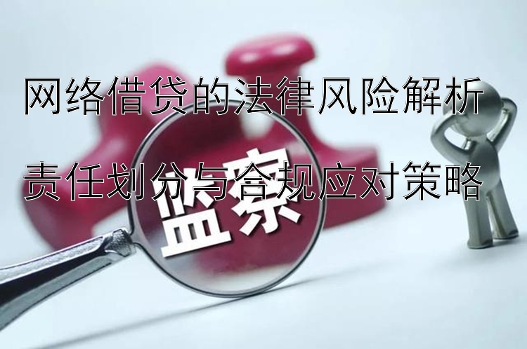 网络借贷的法律风险解析  
责任划分与合规应对策略