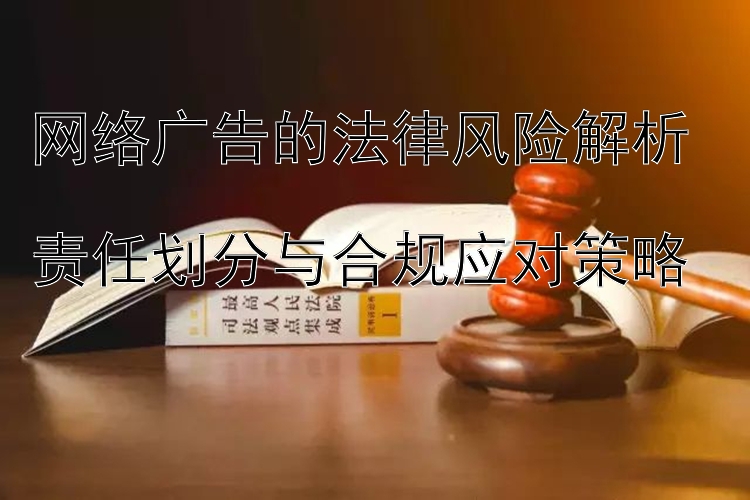 网络广告的法律风险解析  
责任划分与合规应对策略