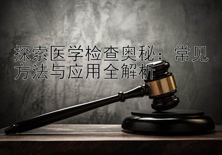 探索医学检查奥秘：常见方法与应用全解析