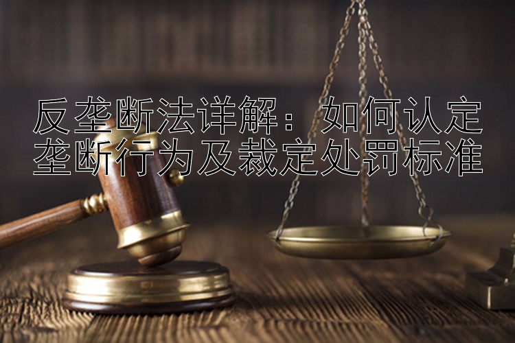 反垄断法详解：如何认定垄断行为及裁定处罚标准