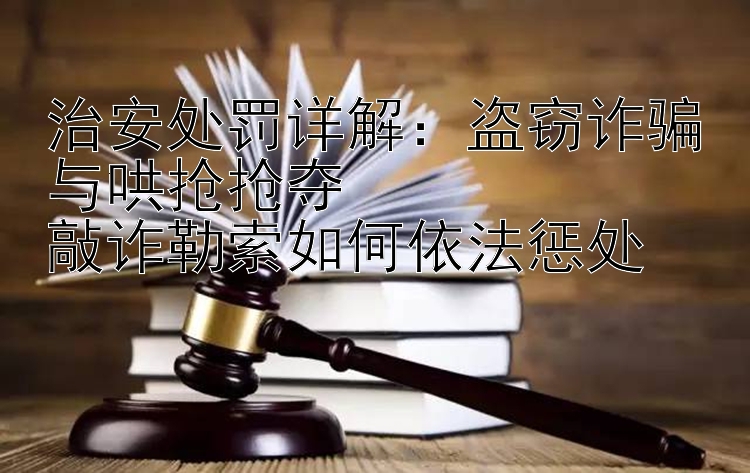 治安处罚详解：盗窃诈骗与哄抢抢夺  
敲诈勒索如何依法惩处