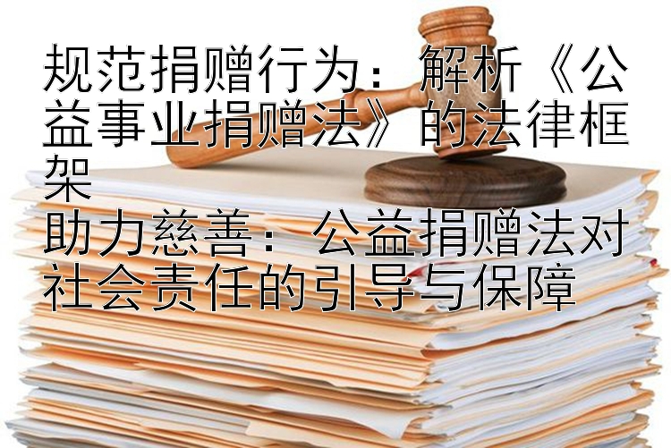 规范捐赠行为：解析《公益事业捐赠法》的法律框架  
助力慈善：公益捐赠法对社会责任的引导与保障