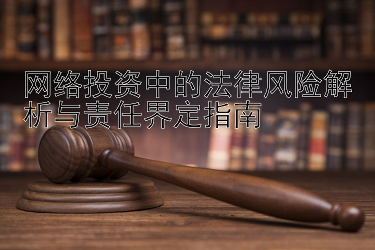 网络投资中的法律风险解析与责任界定指南