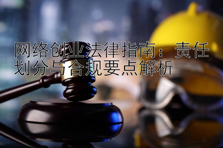 网络创业法律指南：责任划分与合规要点解析