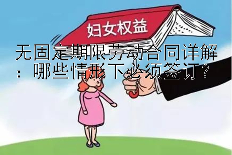 无固定期限劳动合同详解：哪些情形下必须签订？