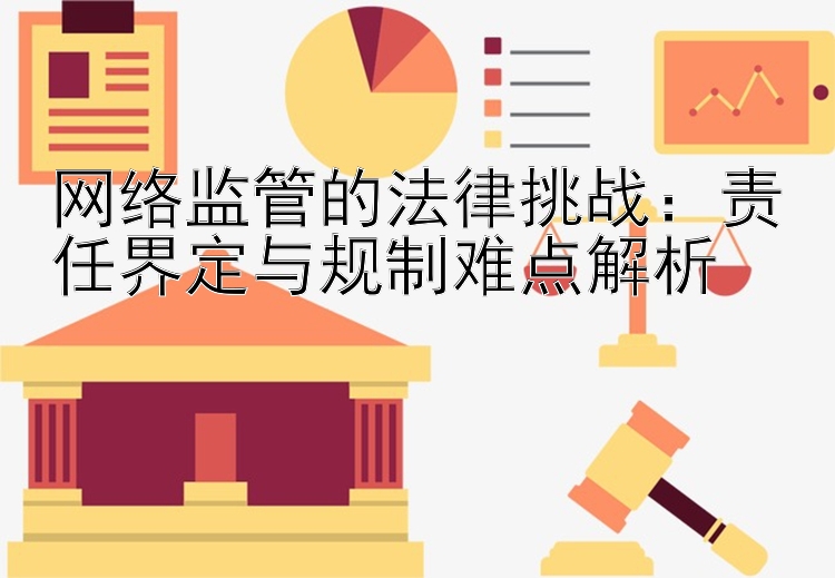 网络监管的法律挑战：责任界定与规制难点解析