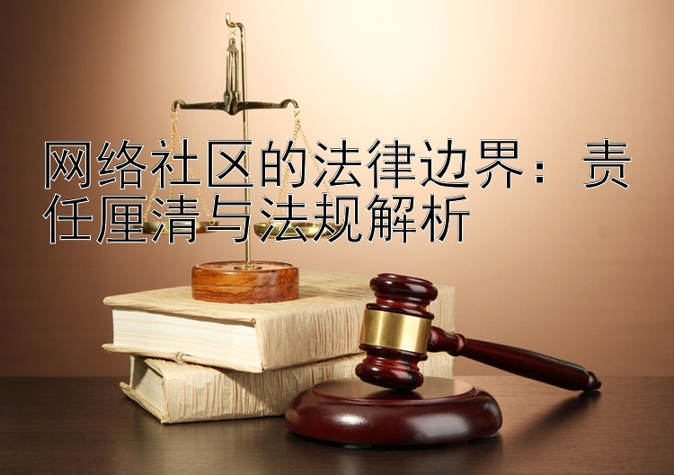 网络社区的法律边界：责任厘清与法规解析