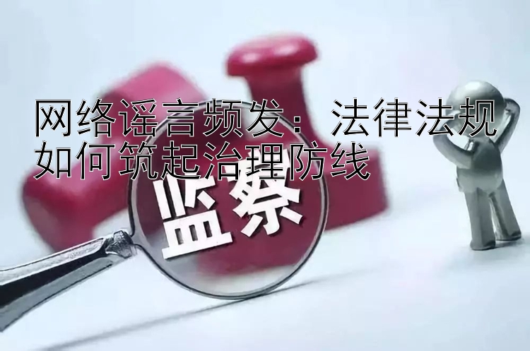 网络谣言频发：法律法规如何筑起治理防线