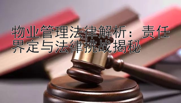 物业管理法律解析：责任界定与法律挑战揭秘