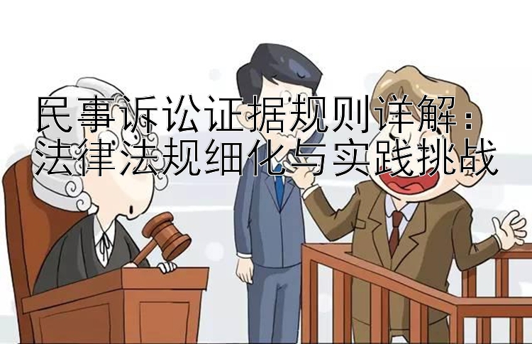 民事诉讼证据规则详解：法律法规细化与实践挑战