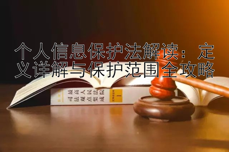 个人信息保护法解读：定义详解与保护范围全攻略