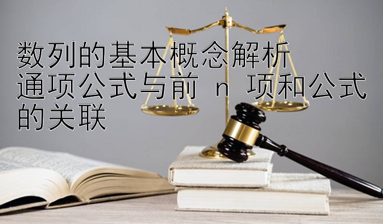 数列的基本概念解析  
通项公式与前 n 项和公式的关联