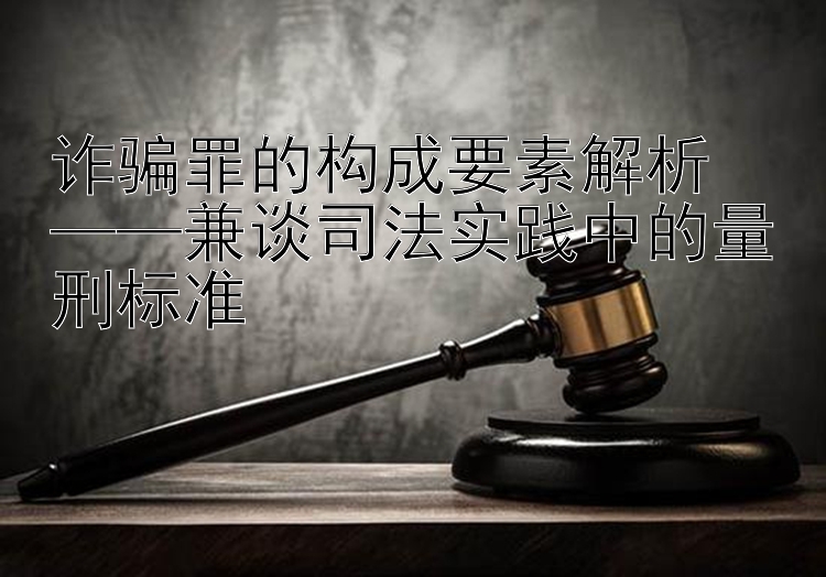 诈骗罪的构成要素解析  
——兼谈司法实践中的量刑标准